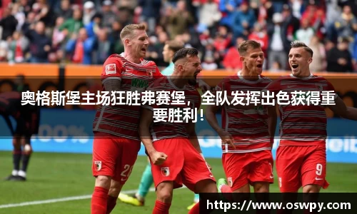奥格斯堡主场狂胜弗赛堡，全队发挥出色获得重要胜利！