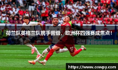荷兰队英格兰队携手晋级，欧洲杯四强赛成焦点！