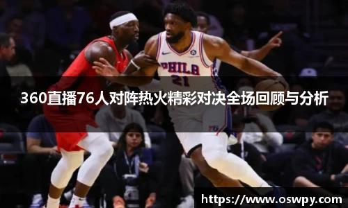 360直播76人对阵热火精彩对决全场回顾与分析