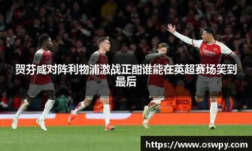贺芬咸对阵利物浦激战正酣谁能在英超赛场笑到最后