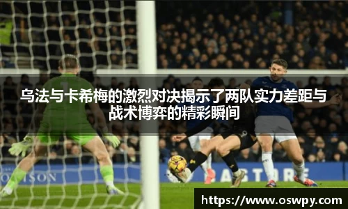 乌法与卡希梅的激烈对决揭示了两队实力差距与战术博弈的精彩瞬间
