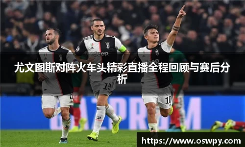 尤文图斯对阵火车头精彩直播全程回顾与赛后分析